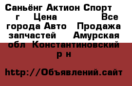 Саньёнг Актион Спорт 2008 г. › Цена ­ 200 000 - Все города Авто » Продажа запчастей   . Амурская обл.,Константиновский р-н